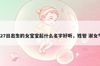 2025年-12月-27日出生的女宝宝起什么名字好听，姓管 淑女气质的名字推荐