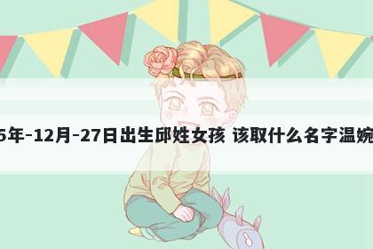 2025年-12月-27日出生邱姓女孩 该取什么名字温婉动人