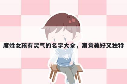 席姓女孩有灵气的名字大全，寓意美好又独特