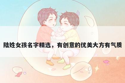 陆姓女孩名字精选,有创意的优美大方有气质