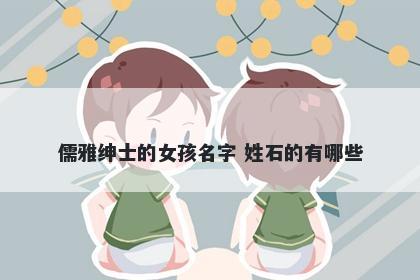 儒雅绅士的女孩名字 姓石的有哪些