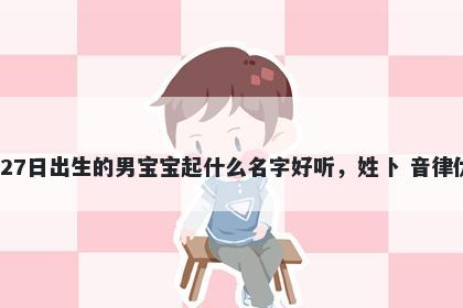 2025年-12月-27日出生的男宝宝起什么名字好听,姓卜 音律优美的名字推荐