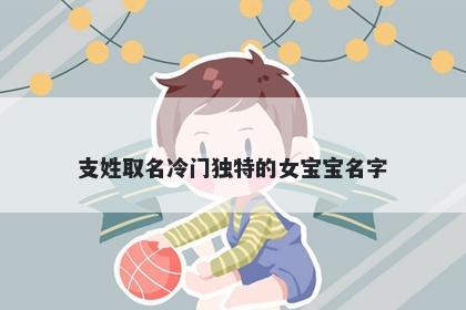 支姓取名冷门独特的女宝宝名字