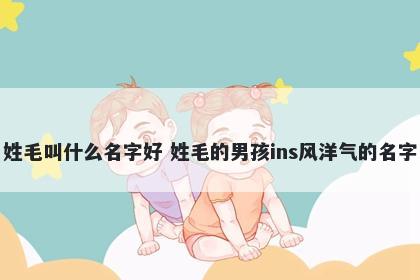 姓毛叫什么名字好 姓毛的男孩ins风洋气的名字