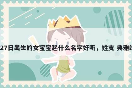 2025年-12月-27日出生的女宝宝起什么名字好听,姓支 典雅端庄的名字推荐
