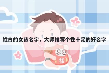 姓白的女孩名字,大师推荐个性十足的好名字