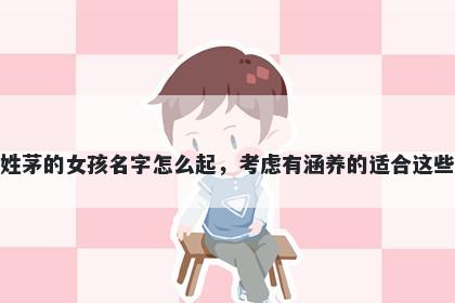 姓茅的女孩名字怎么起,考虑有涵养的适合这些