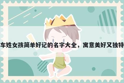 车姓女孩简单好记的名字大全，寓意美好又独特