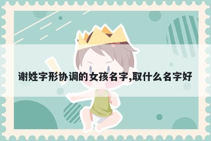 谢姓字形协调的女孩名字,取什么名字好