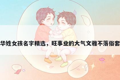 华姓女孩名字精选,旺事业的大气文雅不落俗套