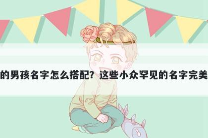 姓缪的男孩名字怎么搭配?这些小众罕见的名字完美契合