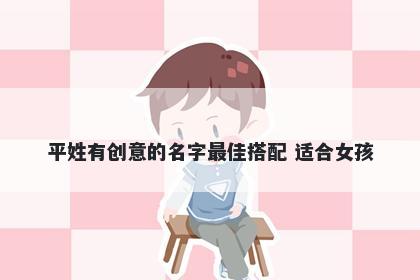 平姓有创意的名字最佳搭配 适合女孩