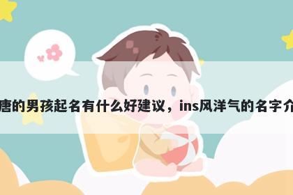 姓唐的男孩起名有什么好建议，ins风洋气的名字介绍