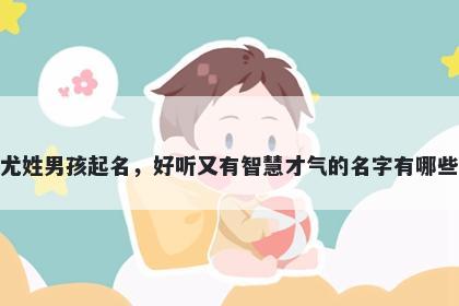 尤姓男孩起名，好听又有智慧才气的名字有哪些