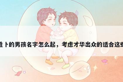 姓卜的男孩名字怎么起，考虑才华出众的适合这些