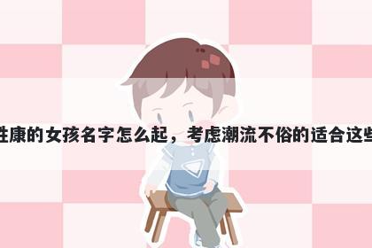 姓康的女孩名字怎么起，考虑潮流不俗的适合这些