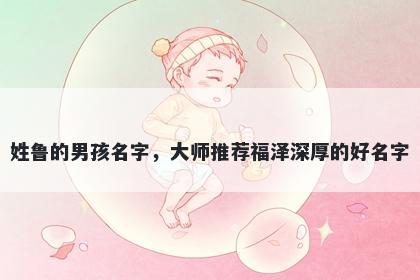 姓鲁的男孩名字，大师推荐福泽深厚的好名字
