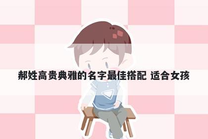 郝姓高贵典雅的名字最佳搭配 适合女孩