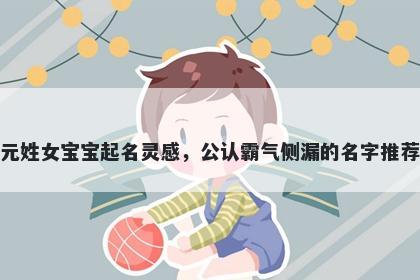 元姓女宝宝起名灵感，公认霸气侧漏的名字推荐