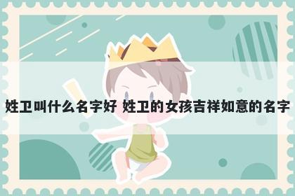 姓卫叫什么名字好 姓卫的女孩吉祥如意的名字