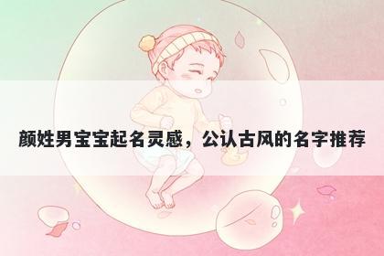 颜姓男宝宝起名灵感,公认古风的名字推荐