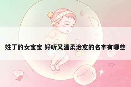 姓丁的女宝宝 好听又温柔治愈的名字有哪些