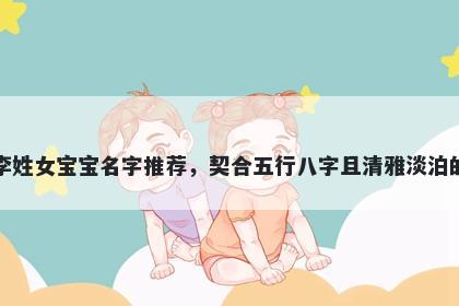 李姓女宝宝名字推荐,契合五行八字且清雅淡泊的