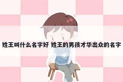 姓王叫什么名字好 姓王的男孩才华出众的名字