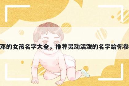 姓邓的女孩名字大全，推荐灵动活泼的名字给你参考