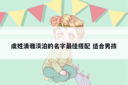 虞姓清雅淡泊的名字最佳搭配 适合男孩