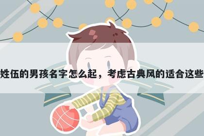 姓伍的男孩名字怎么起，考虑古典风的适合这些