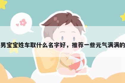 刚出生的男宝宝姓车取什么名字好，推荐一些元气满满的男孩名字