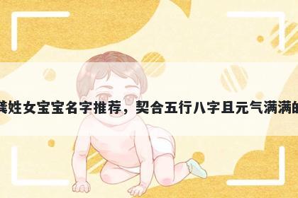 龚姓女宝宝名字推荐，契合五行八字且元气满满的