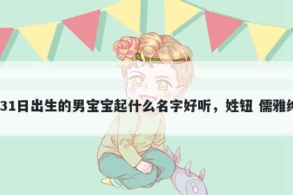 2025年-12月-31日出生的男宝宝起什么名字好听，姓钮 儒雅绅士的名字推荐