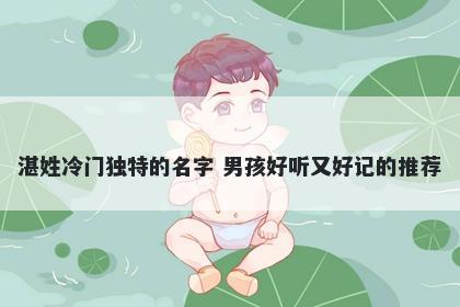 湛姓冷门独特的名字 男孩好听又好记的推荐