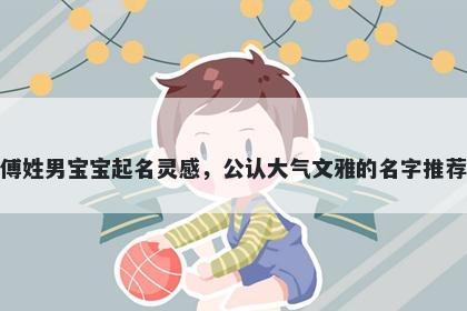 傅姓男宝宝起名灵感，公认大气文雅的名字推荐