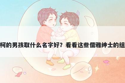 姓柯的男孩取什么名字好?看看这些儒雅绅士的组合