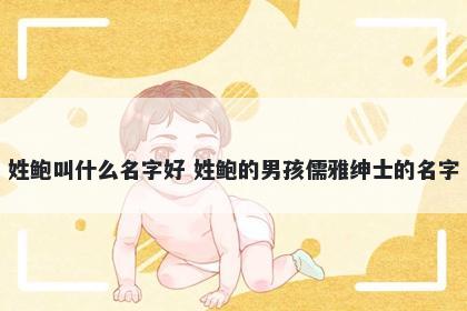 姓鲍叫什么名字好 姓鲍的男孩儒雅绅士的名字