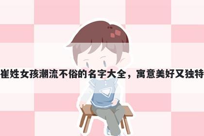 崔姓女孩潮流不俗的名字大全，寓意美好又独特