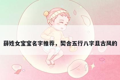 薛姓女宝宝名字推荐，契合五行八字且古风的