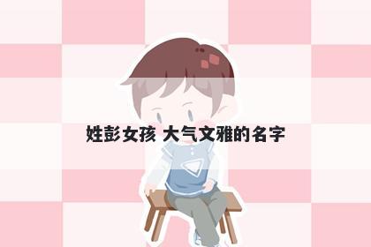 姓彭女孩 大气文雅的名字