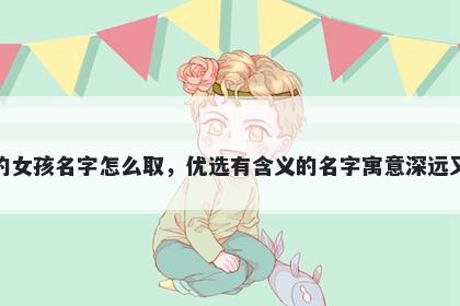 姓伍的女孩名字怎么取，优选有含义的名字寓意深远又好听