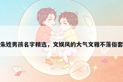 朱姓男孩名字精选，文娱风的大气文雅不落俗套