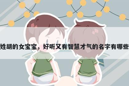 姓胡的女宝宝，好听又有智慧才气的名字有哪些