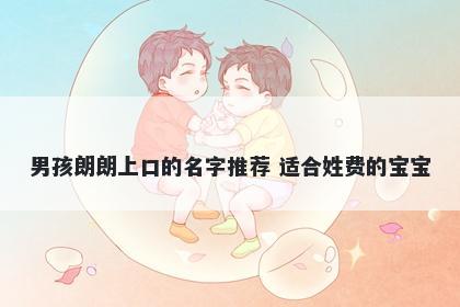 男孩朗朗上口的名字推荐 适合姓费的宝宝