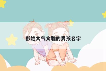 彭姓大气文雅的男孩名字