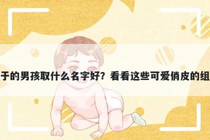 姓于的男孩取什么名字好？看看这些可爱俏皮的组合