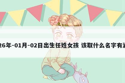 2026年-01月-02日出生任姓女孩 该取什么名字有涵养