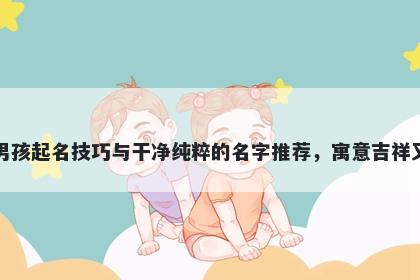 韦姓男孩起名技巧与干净纯粹的名字推荐，寓意吉祥又好听