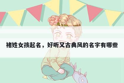 褚姓女孩起名，好听又古典风的名字有哪些